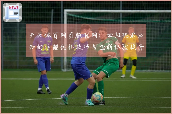 开云体育网页版官网：回归玩家必知的性能优化技巧与全新体验提升指南