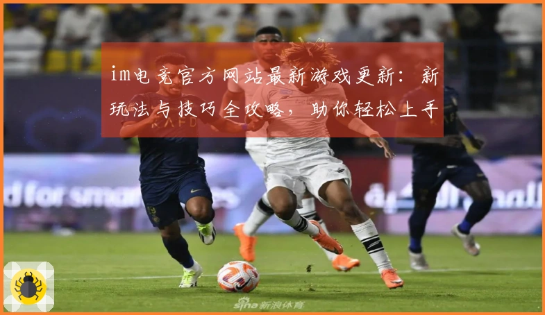 im电竞官方网站最新游戏更新：新玩法与技巧全攻略，助你轻松上手！