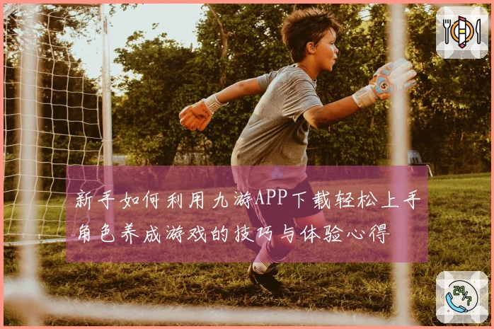 新手如何利用九游APP下载轻松上手角色养成游戏的技巧与体验心得