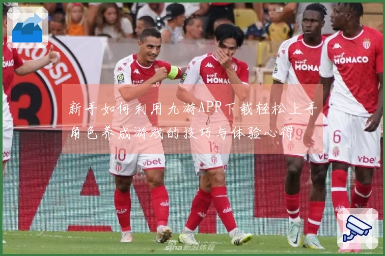 新手如何利用九游APP下载轻松上手角色养成游戏的技巧与体验心得