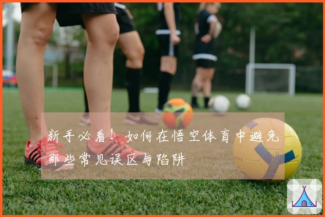 新手必看！如何在悟空体育中避免那些常见误区与陷阱