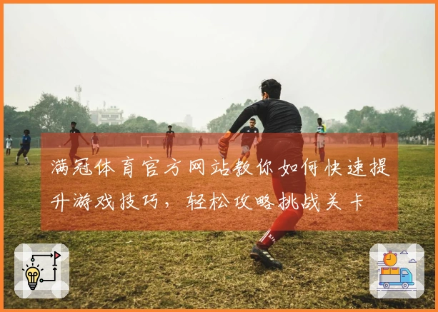 满冠体育官方网站教你如何快速提升游戏技巧，轻松攻略挑战关卡