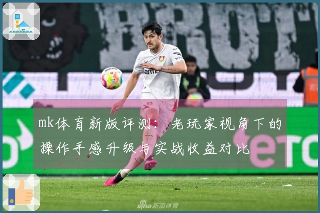mk体育新版评测：老玩家视角下的操作手感升级与实战收益对比
