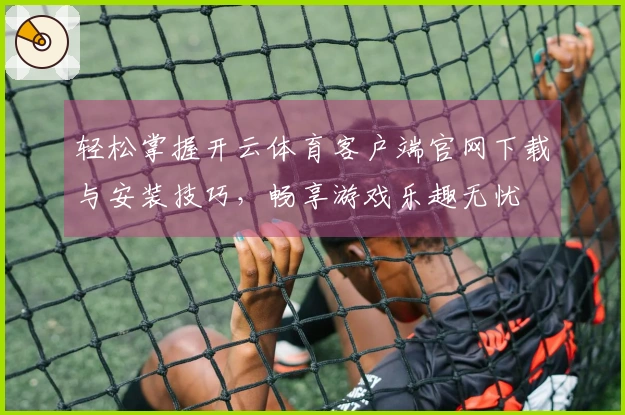 轻松掌握开云体育客户端官网下载与安装技巧,畅享游戏乐趣无忧