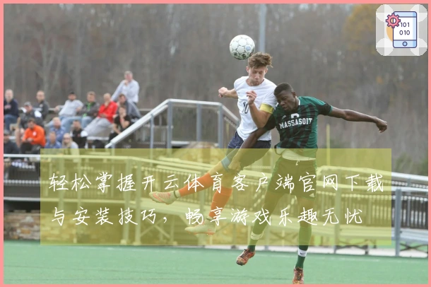 轻松掌握开云体育客户端官网下载与安装技巧，畅享游戏乐趣无忧